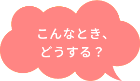こんなとき、どうする？